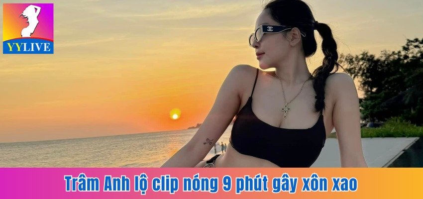 Trâm Anh Lộ Clip Nóng 9 Phút Cùng Bạn Trai Gây Xôn Xao 9 Trâm Anh lộ clip nóng